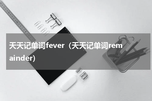 天天记单词fever（天天记单词remainder）