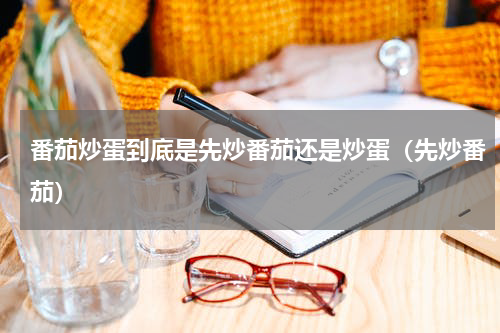 番茄炒蛋到底是先炒番茄还是炒蛋（先炒番茄）