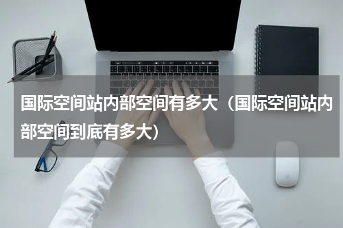 国际空间站内部空间有多大（国际空间站内部空间到底有多大）