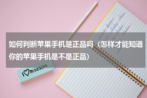 如何判断苹果手机是正品吗（怎样才能知道你的苹果手机是不是正品）