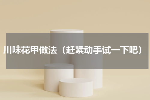 川味花甲做法（赶紧动手试一下吧）