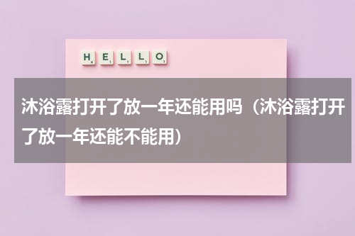 沐浴露打开了放一年还能用吗（沐浴露打开了放一年还能不能用）