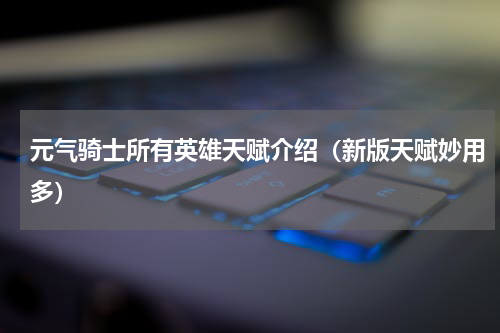 元气骑士所有英雄天赋介绍（新版天赋妙用多）