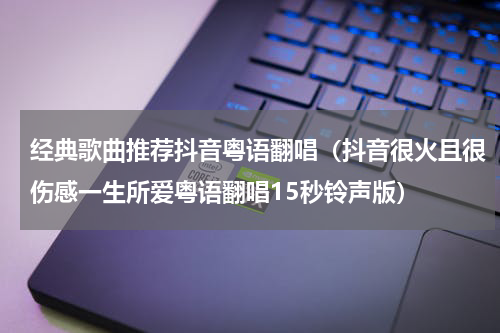 经典歌曲推荐抖音粤语翻唱（抖音很火且很伤感一生所爱粤语翻唱15秒铃声版）