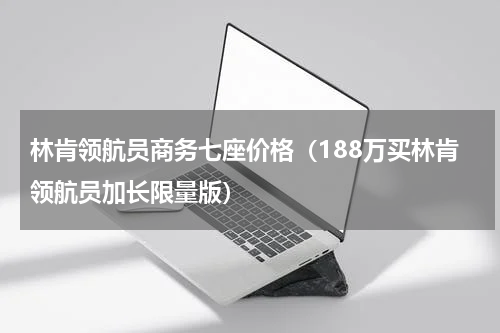 林肯领航员商务七座价格（188万买林肯领航员加长限量版）