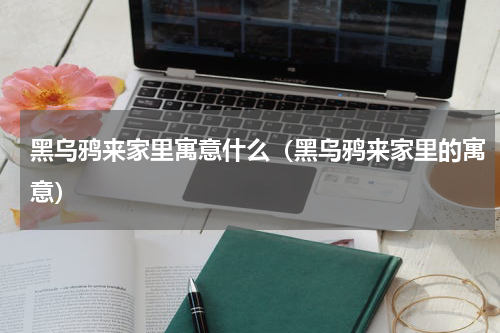 黑乌鸦来家里寓意什么（黑乌鸦来家里的寓意）
