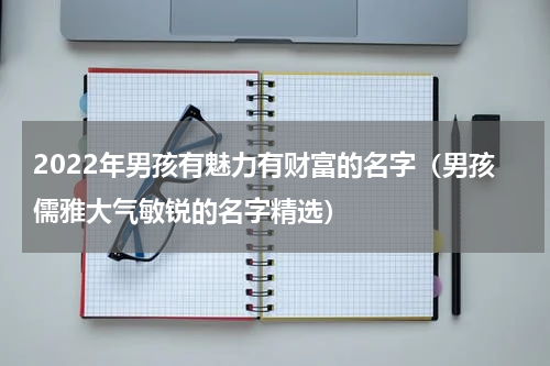 2022年男孩有魅力有财富的名字（男孩儒雅大气敏锐的名字精选）