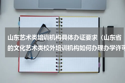 山东艺术类培训机构具体办证要求（山东省的文化艺术类校外培训机构如何办理办学许可证）