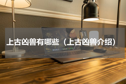上古凶兽有哪些（上古凶兽介绍）