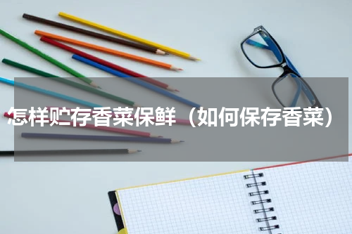 怎样贮存香菜保鲜（如何保存香菜）