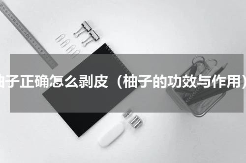 柚子正确怎么剥皮（柚子的功效与作用）