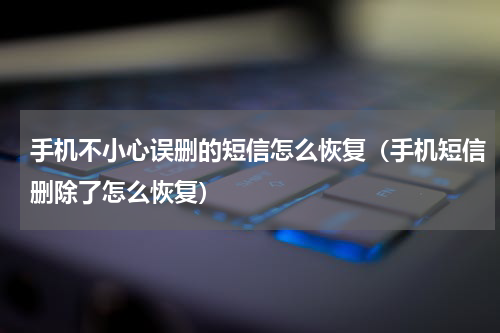 手机不小心误删的短信怎么恢复（手机短信删除了怎么恢复）