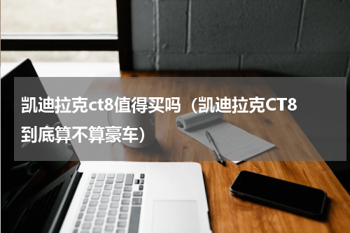 凯迪拉克ct8值得买吗（凯迪拉克CT8到底算不算豪车）