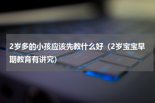 2岁多的小孩应该先教什么好（2岁宝宝早期教育有讲究）