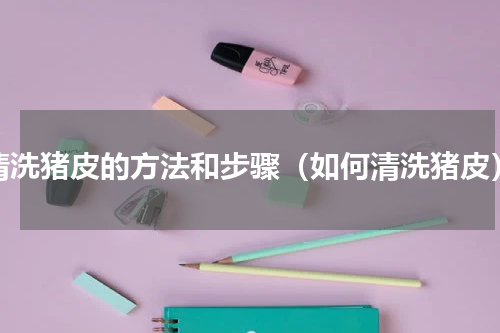 清洗猪皮的方法和步骤（如何清洗猪皮）