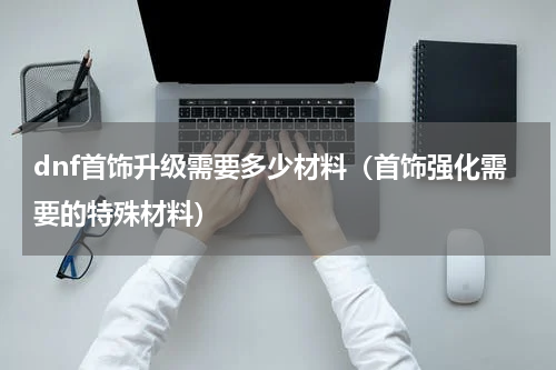 dnf首饰升级需要多少材料（首饰强化需要的特殊材料）