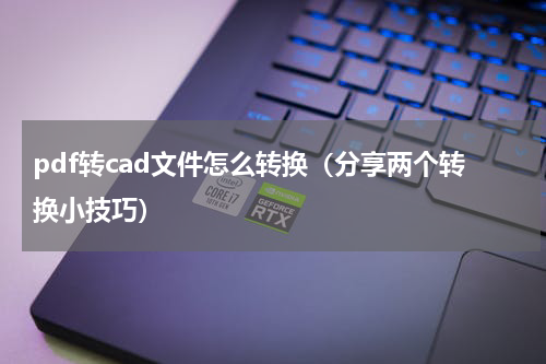 pdf转cad文件怎么转换（分享两个转换小技巧）