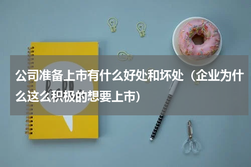 公司准备上市有什么好处和坏处（企业为什么这么积极的想要上市）