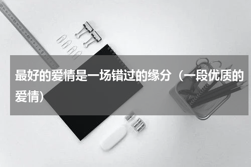 最好的爱情是一场错过的缘分（一段优质的爱情）