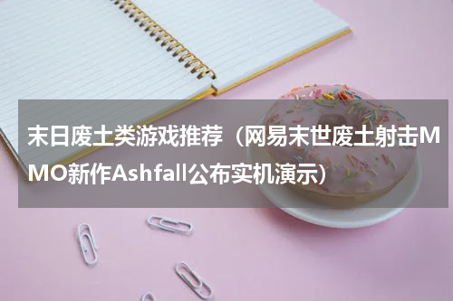 末日废土类游戏推荐（网易末世废土射击MMO新作Ashfall公布实机演示）