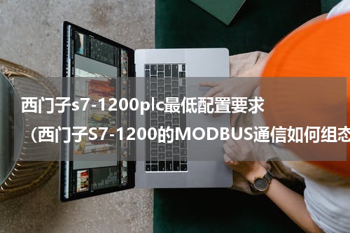 西门子s7-1200plc最低配置要求（西门子S7-1200的MODBUS通信如何组态）