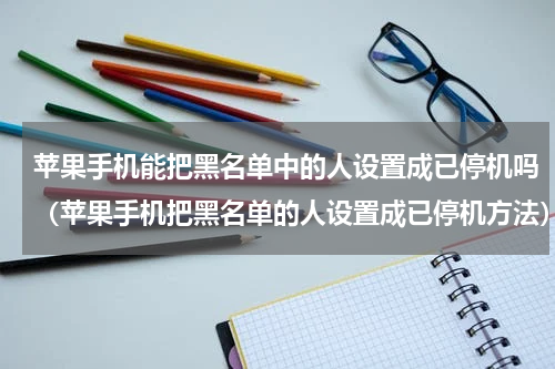 苹果手机能把黑名单中的人设置成已停机吗（苹果手机把黑名单的人设置成已停机方法）