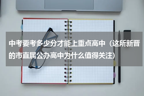 中考要考多少分才能上重点高中（这所新晋的市直属公办高中为什么值得关注）