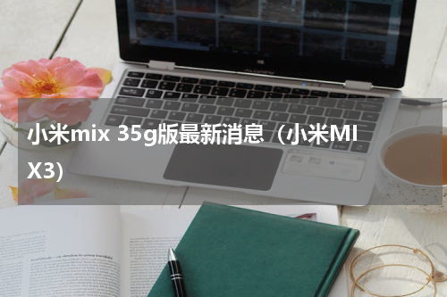 小米mix 35g版最新消息（小米MIX3）
