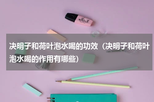 决明子和荷叶泡水喝的功效（决明子和荷叶泡水喝的作用有哪些）