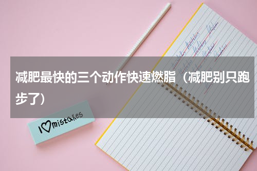 减肥最快的三个动作快速燃脂（减肥别只跑步了）