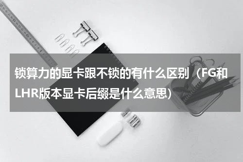 锁算力的显卡跟不锁的有什么区别（FG和LHR版本显卡后缀是什么意思）