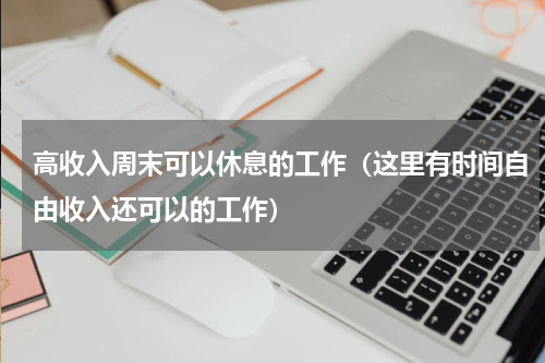 高收入周末可以休息的工作（这里有时间自由收入还可以的工作）
