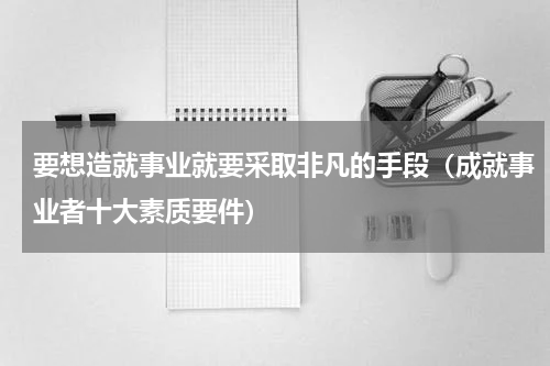 要想造就事业就要采取非凡的手段（成就事业者十大素质要件）