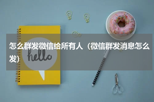 怎么群发微信给所有人（微信群发消息怎么发）