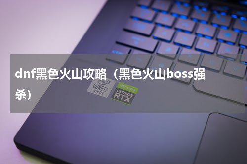 dnf黑色火山攻略（黑色火山boss强杀）