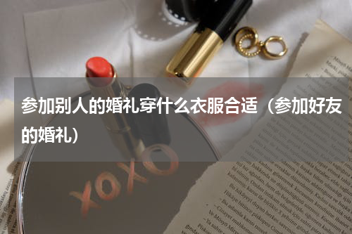 参加别人的婚礼穿什么衣服合适（参加好友的婚礼）