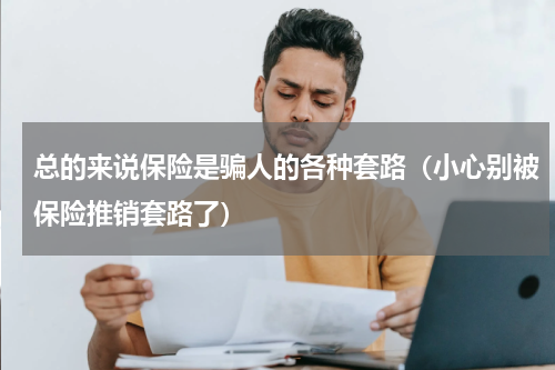 总的来说保险是骗人的各种套路（小心别被保险推销套路了）