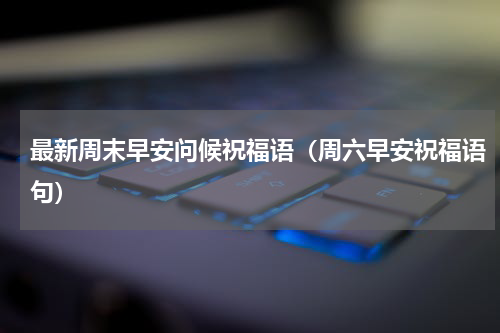 最新周末早安问候祝福语（周六早安祝福语句）