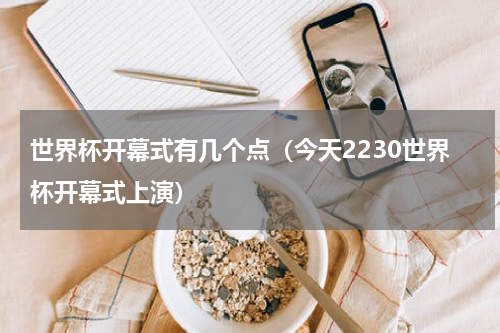 世界杯开幕式有几个点（今天2230世界杯开幕式上演）
