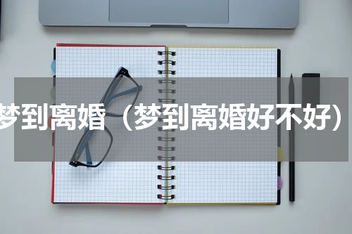 梦到离婚（梦到离婚好不好）
