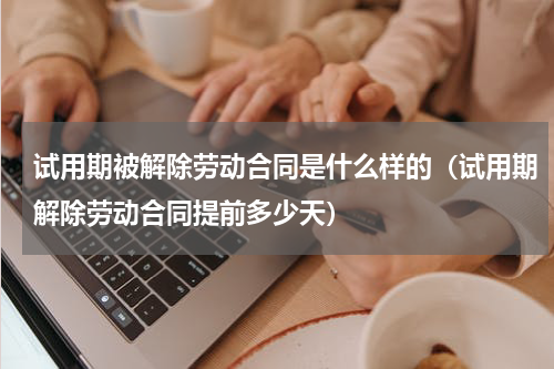 试用期被解除劳动合同是什么样的（试用期解除劳动合同提前多少天）