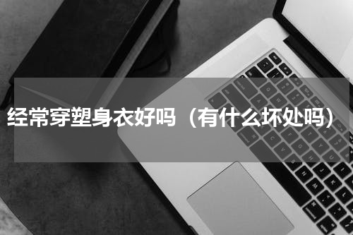 经常穿塑身衣好吗（有什么坏处吗）