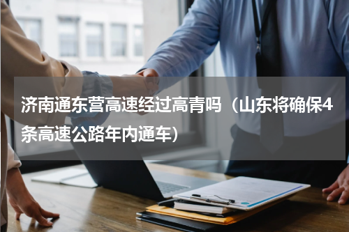 济南通东营高速经过高青吗（山东将确保4条高速公路年内通车）