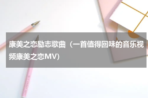 康美之恋励志歌曲（一首值得回味的音乐视频康美之恋MV）