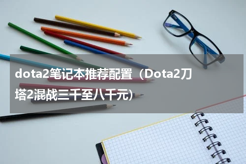 dota2笔记本推荐配置（Dota2刀塔2混战三千至八千元）