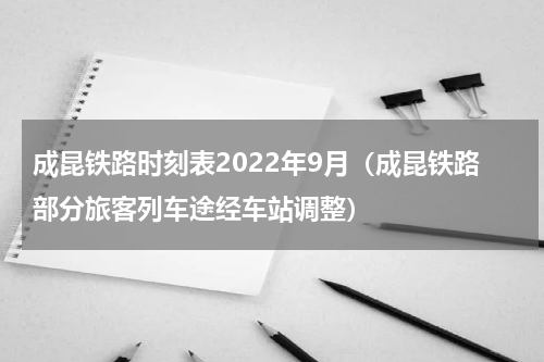 成昆铁路时刻表2022年9月（成昆铁路部分旅客列车途经车站调整）