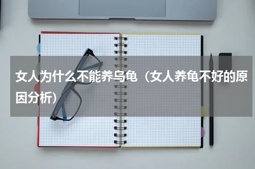 女人为什么不能养乌龟（女人养龟不好的原因分析）