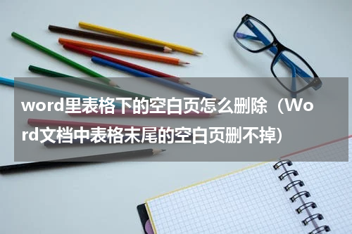 word里表格下的空白页怎么删除（Word文档中表格末尾的空白页删不掉）