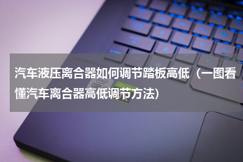 汽车液压离合器如何调节踏板高低（一图看懂汽车离合器高低调节方法）