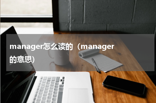 manager怎么读的（manager的意思）
